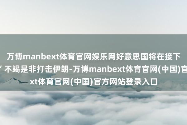 万博manbext体育官网娱乐网好意思国将在接下来“两到三周内”不竭是非打击伊朗-万博manbext体育官网(中国)官方网站登录入口