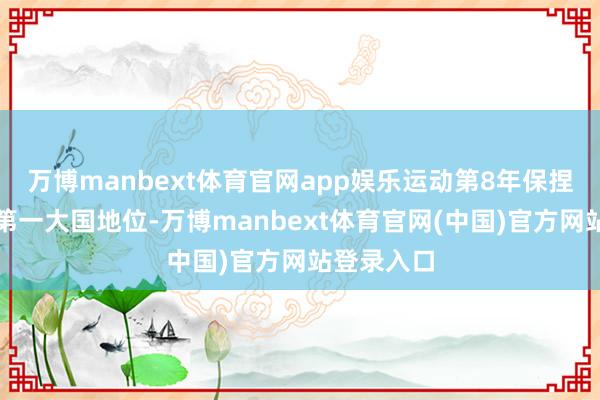 万博manbext体育官网app娱乐运动第8年保捏货品买卖第一大国地位-万博manbext体育官网(中国)官方网站登录入口