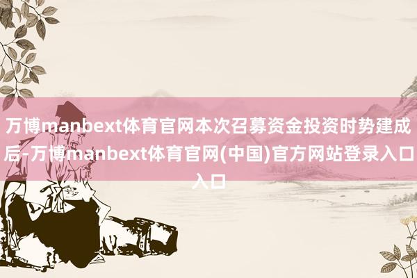 万博manbext体育官网本次召募资金投资时势建成后-万博manbext体育官网(中国)官方网站登录入口