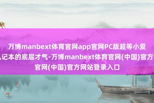 万博manbext体育官网app官网PC版超等小爱深度整合了札记本的底层才气-万博manbext体育官网(中国)官方网站登录入口