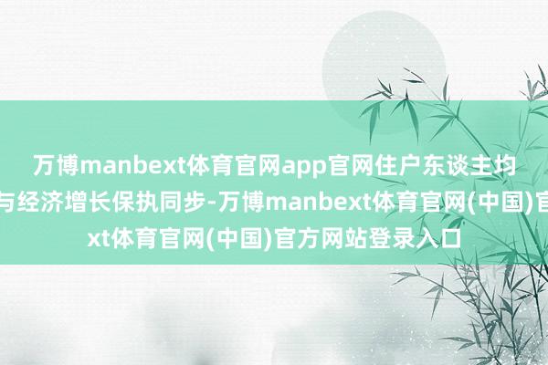 万博manbext体育官网app官网住户东谈主均可独揽收入增长与经济增长保执同步-万博manbext体育官网(中国)官方网站登录入口