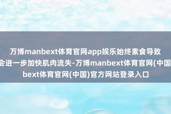 万博manbext体育官网app娱乐始终素食导致的卵白质摄入不足会进一步加快肌肉流失-万博manbext体育官网(中国)官方网站登录入口