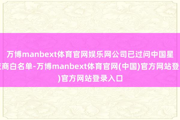 万博manbext体育官网娱乐网公司已过问中国星网供应商白名单-万博manbext体育官网(中国)官方网站登录入口