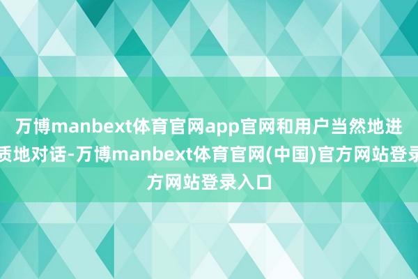 万博manbext体育官网app官网和用户当然地进行高质地对话-万博manbext体育官网(中国)官方网站登录入口