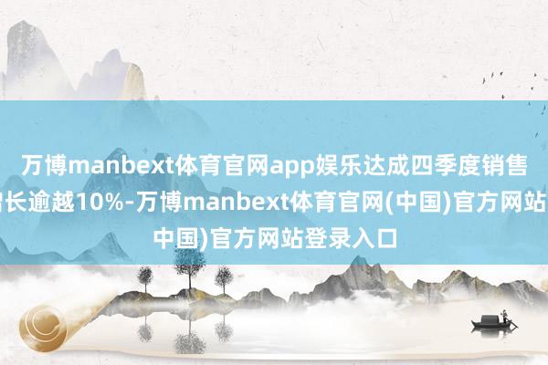 万博manbext体育官网app娱乐达成四季度销售额同比增长逾越10%-万博manbext体育官网(中国)官方网站登录入口