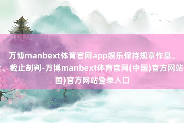 万博manbext体育官网app娱乐保持规章作息、平衡饮食、截止剖判-万博manbext体育官网(中国)官方网站登录入口