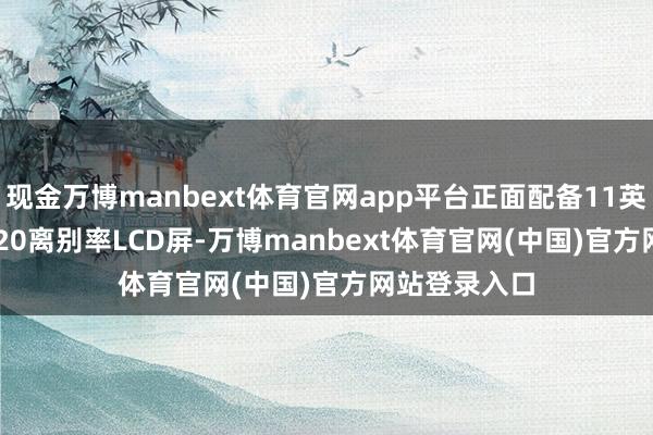 现金万博manbext体育官网app平台正面配备11英寸1200*1920离别率LCD屏-万博manbext体育官网(中国)官方网站登录入口