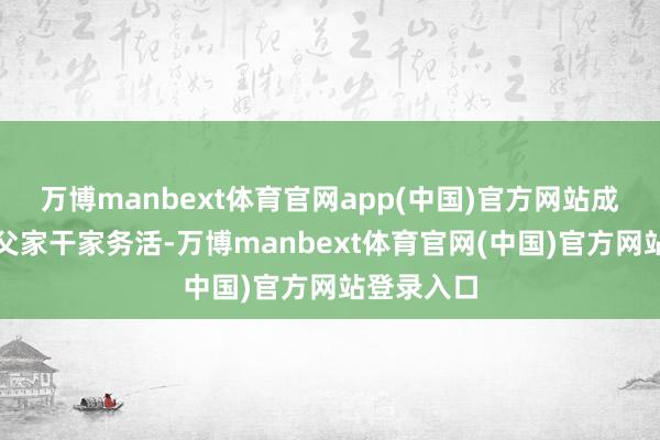 万博manbext体育官网app(中国)官方网站成果是给师父家干家务活-万博manbext体育官网(中国)官方网站登录入口