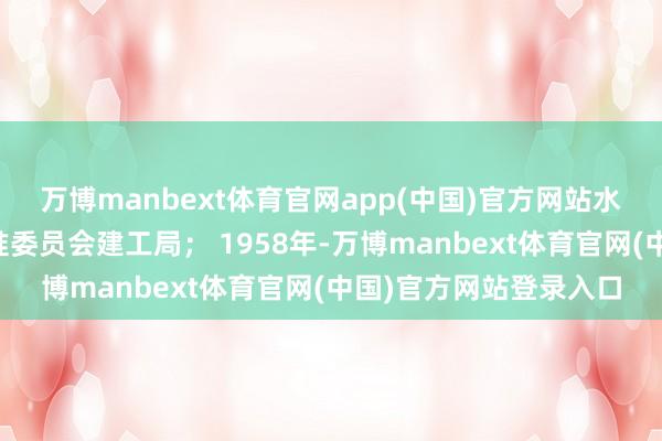 万博manbext体育官网app(中国)官方网站水利一师主力改行至治淮委员会建工局； 1958年-万博manbext体育官网(中国)官方网站登录入口