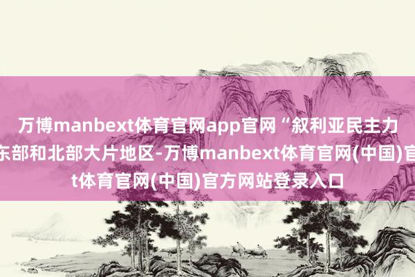 万博manbext体育官网app官网“叙利亚民主力量”当今鸿沟叙东部和北部大片地区-万博manbext体育官网(中国)官方网站登录入口