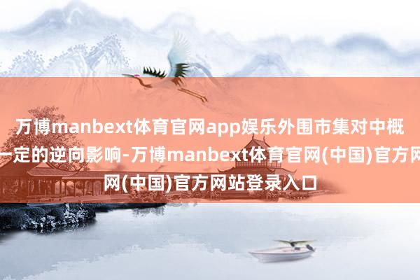 万博manbext体育官网app娱乐外围市集对中概股也产生了一定的逆向影响-万博manbext体育官网(中国)官方网站登录入口