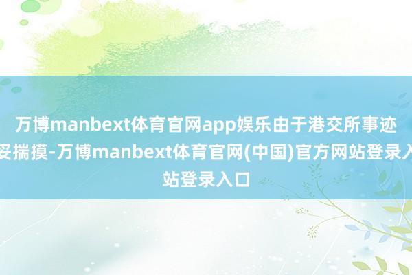 万博manbext体育官网app娱乐由于港交所事迹稳妥揣摸-万博manbext体育官网(中国)官方网站登录入口