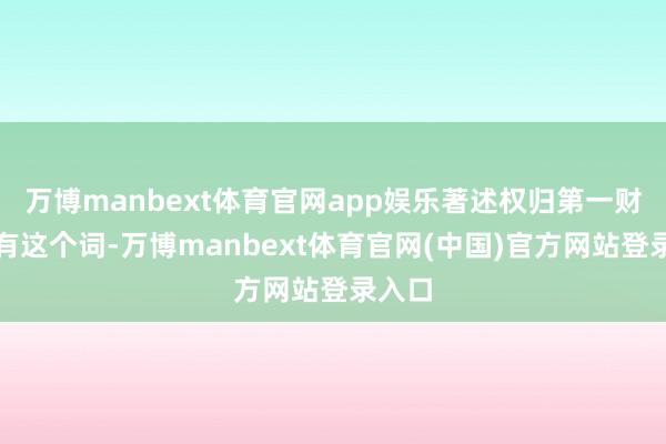 万博manbext体育官网app娱乐著述权归第一财经所有这个词-万博manbext体育官网(中国)官方网站登录入口