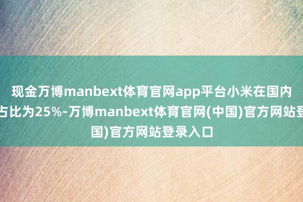 现金万博manbext体育官网app平台小米在国内的销量占比为25%-万博manbext体育官网(中国)官方网站登录入口