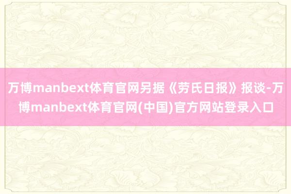 万博manbext体育官网另据《劳氏日报》报谈-万博manbext体育官网(中国)官方网站登录入口