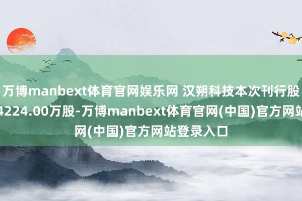 万博manbext体育官网娱乐网 汉朔科技本次刊行股份总量为4224.00万股-万博manbext体育官网(中国)官方网站登录入口