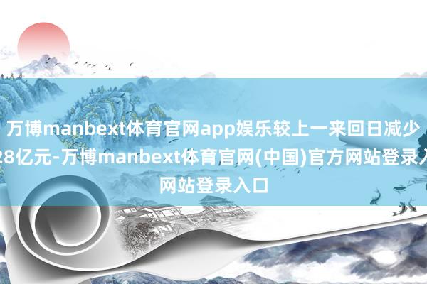 万博manbext体育官网app娱乐较上一来回日减少5.28亿元-万博manbext体育官网(中国)官方网站登录入口