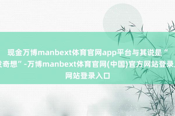 现金万博manbext体育官网app平台与其说是“突发奇想”-万博manbext体育官网(中国)官方网站登录入口