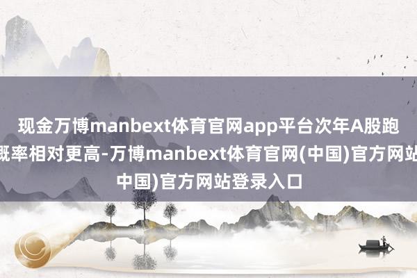 现金万博manbext体育官网app平台次年A股跑赢H股的概率相对更高-万博manbext体育官网(中国)官方网站登录入口