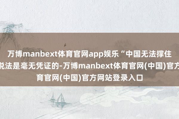 万博manbext体育官网app娱乐“中国无法撑住经济危境”的说法是毫无凭证的-万博manbext体育官网(中国)官方网站登录入口