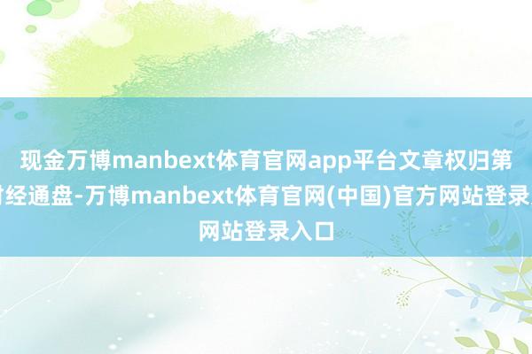 现金万博manbext体育官网app平台文章权归第一财经通盘-万博manbext体育官网(中国)官方网站登录入口