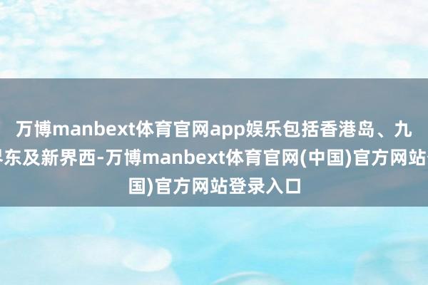 万博manbext体育官网app娱乐包括香港岛、九龙、新界东及新界西-万博manbext体育官网(中国)官方网站登录入口