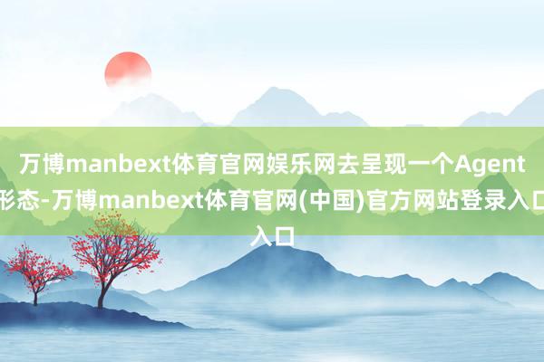 万博manbext体育官网娱乐网去呈现一个Agent形态-万博manbext体育官网(中国)官方网站登录入口