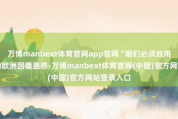 万博manbext体育官网app官网“咱们必须效用强化北约的欧洲因循蛊惑-万博manbext体育官网(中国)官方网站登录入口