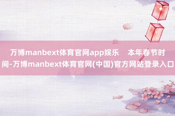 万博manbext体育官网app娱乐    本年春节时间-万博manbext体育官网(中国)官方网站登录入口