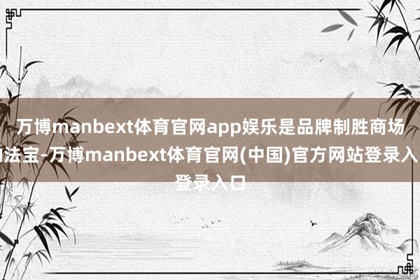 万博manbext体育官网app娱乐是品牌制胜商场的法宝-万博manbext体育官网(中国)官方网站登录入口