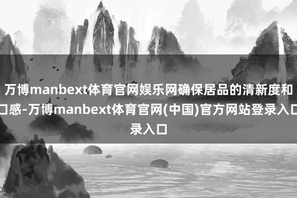 万博manbext体育官网娱乐网确保居品的清新度和口感-万博manbext体育官网(中国)官方网站登录入口