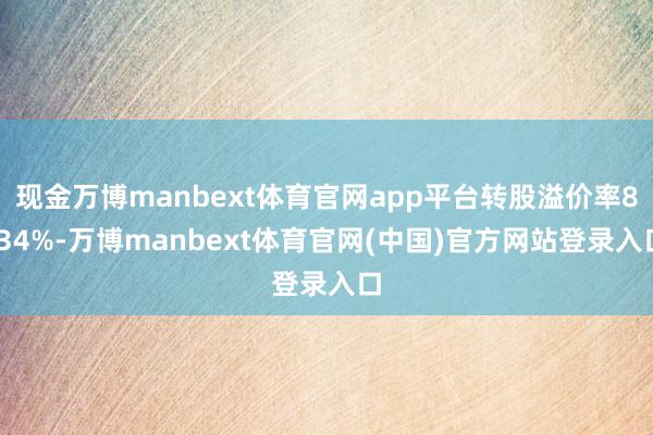 现金万博manbext体育官网app平台转股溢价率8.34%-万博manbext体育官网(中国)官方网站登录入口