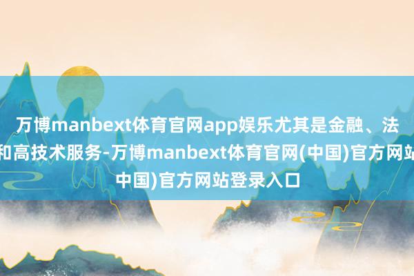 万博manbext体育官网app娱乐尤其是金融、法律、文娱和高技术服务-万博manbext体育官网(中国)官方网站登录入口