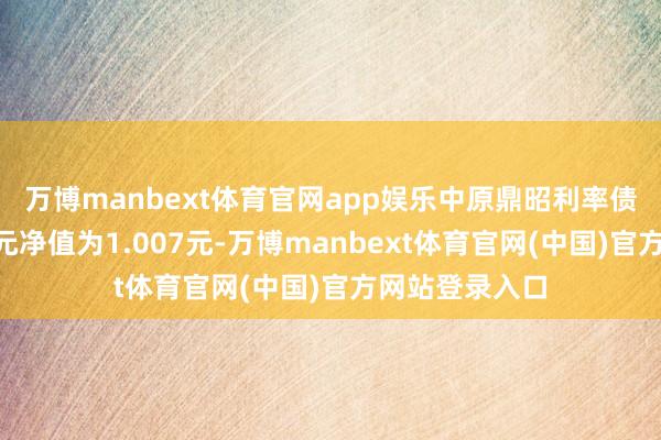 万博manbext体育官网app娱乐中原鼎昭利率债债券A最新单元净值为1.007元-万博manbext体育官网(中国)官方网站登录入口