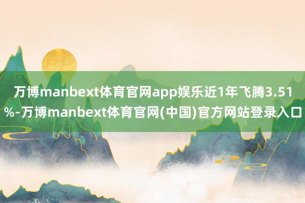 万博manbext体育官网app娱乐近1年飞腾3.51%-万博manbext体育官网(中国)官方网站登录入口
