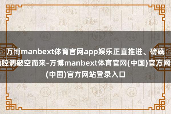万博manbext体育官网app娱乐正直推进、磅礴粗犷的秦地腔调破空而来-万博manbext体育官网(中国)官方网站登录入口