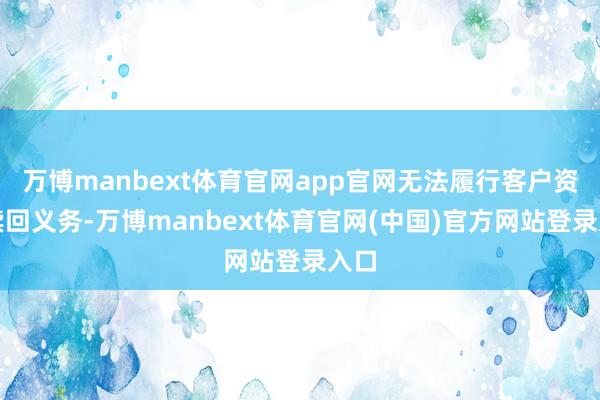 万博manbext体育官网app官网无法履行客户资金赎回义务-万博manbext体育官网(中国)官方网站登录入口