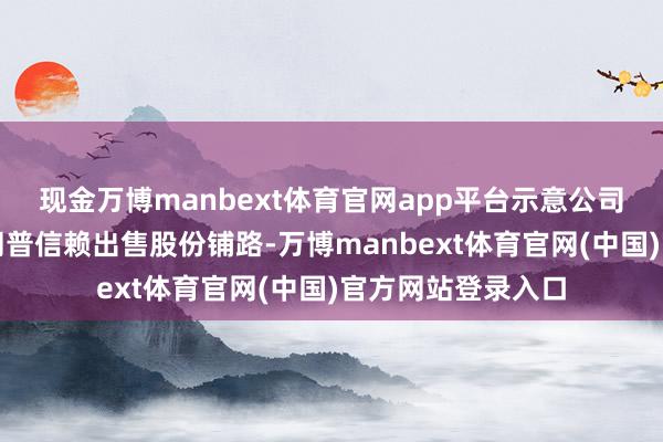 现金万博manbext体育官网app平台示意公司提交的文献为特朗普信赖出售股份铺路-万博manbext体育官网(中国)官方网站登录入口