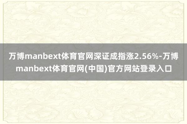 万博manbext体育官网深证成指涨2.56%-万博manbext体育官网(中国)官方网站登录入口