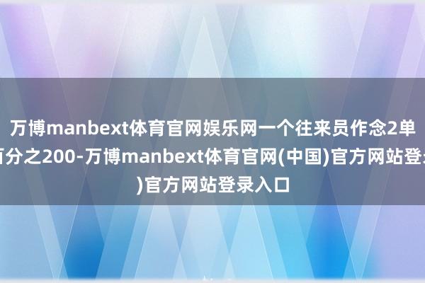万博manbext体育官网娱乐网一个往来员作念2单收益百分之200-万博manbext体育官网(中国)官方网站登录入口
