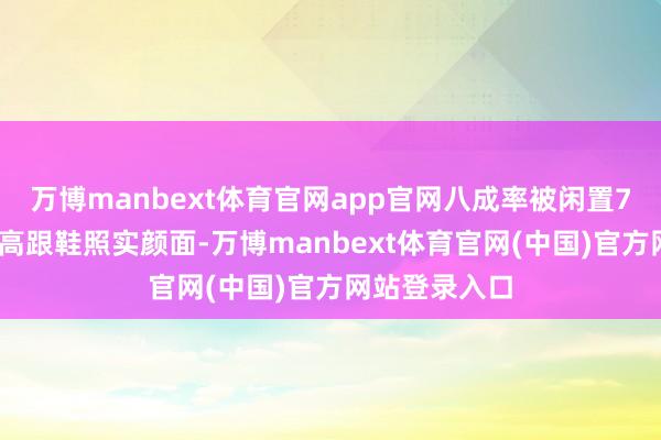 万博manbext体育官网app官网八成率被闲置7.少买高跟鞋高跟鞋照实颜面-万博manbext体育官网(中国)官方网站登录入口