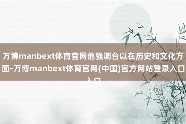 万博manbext体育官网他强调台以在历史和文化方面-万博manbext体育官网(中国)官方网站登录入口