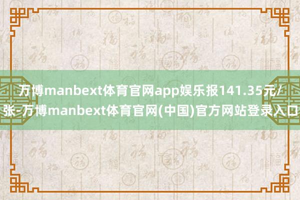 万博manbext体育官网app娱乐报141.35元/张-万博manbext体育官网(中国)官方网站登录入口