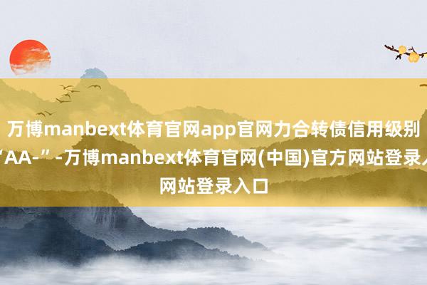 万博manbext体育官网app官网力合转债信用级别为“AA-”-万博manbext体育官网(中国)官方网站登录入口
