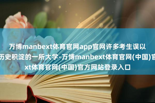 万博manbext体育官网app官网许多考生误以为这是有着深厚历史积淀的一所大学-万博manbext体育官网(中国)官方网站登录入口