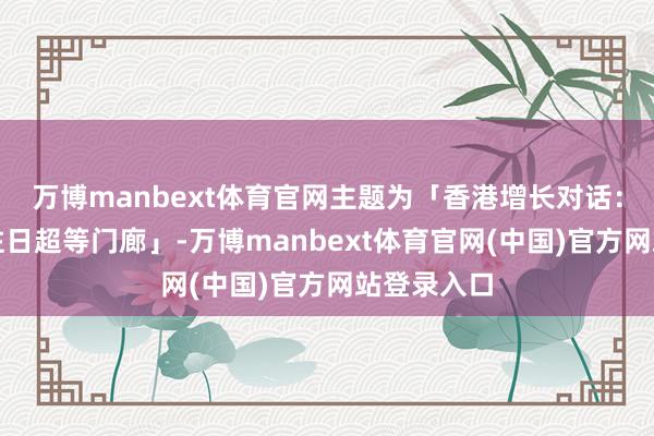 万博manbext体育官网主题为「香港增长对话:共建亚洲往日超等门廊」-万博manbext体育官网(中国)官方网站登录入口