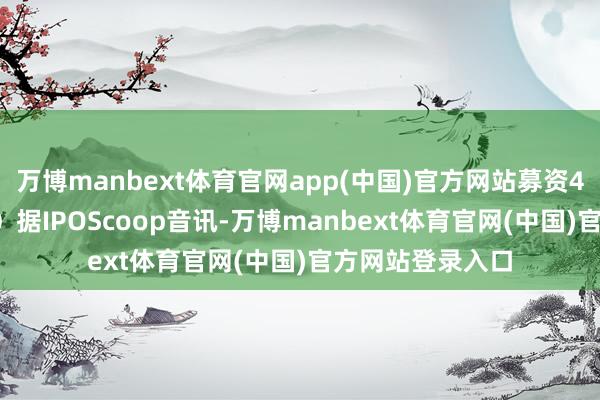 万博manbext体育官网app(中国)官方网站募资4.11亿好意思元）据IPOScoop音讯-万博manbext体育官网(中国)官方网站登录入口