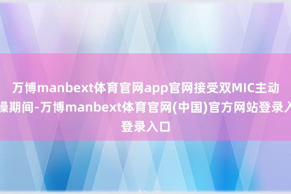 万博manbext体育官网app官网接受双MIC主动降噪期间-万博manbext体育官网(中国)官方网站登录入口