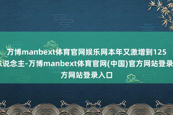 万博manbext体育官网娱乐网本年又激增到12550东说念主-万博manbext体育官网(中国)官方网站登录入口