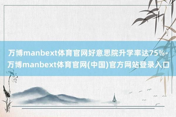 万博manbext体育官网好意思院升学率达75%-万博manbext体育官网(中国)官方网站登录入口
